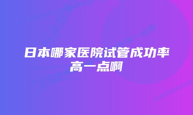 日本哪家医院试管成功率高一点啊