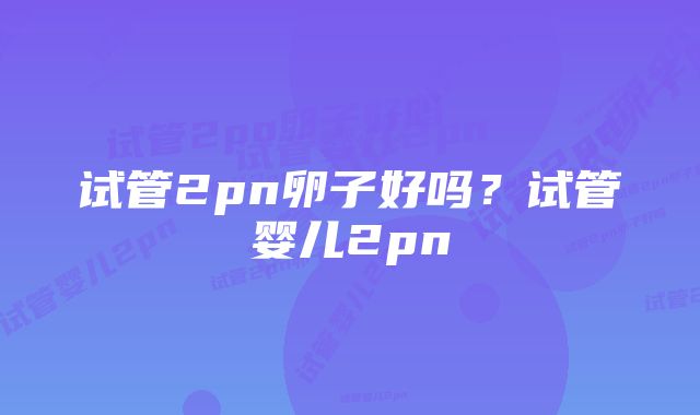 试管2pn卵子好吗？试管婴儿2pn