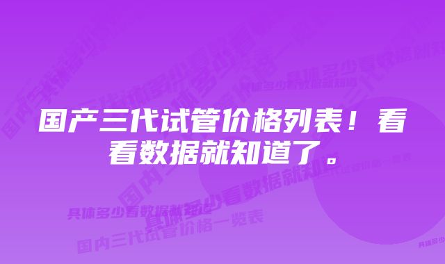 国产三代试管价格列表！看看数据就知道了。