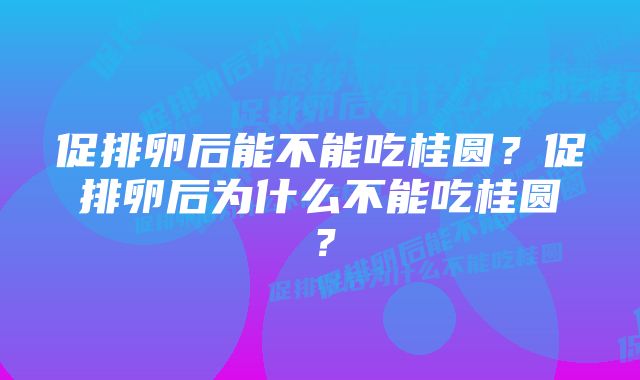 促排卵后能不能吃桂圆？促排卵后为什么不能吃桂圆？