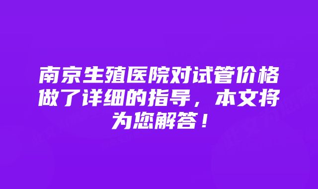 南京生殖医院对试管价格做了详细的指导，本文将为您解答！