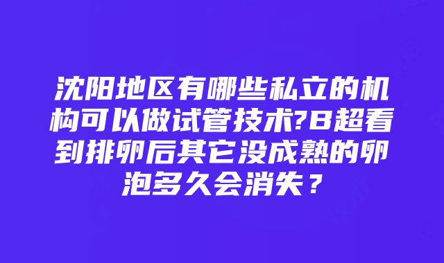 沈阳地区有哪些私立的机构可以做试管技术?B超看到排卵后其它没成熟的卵泡多久会消失？