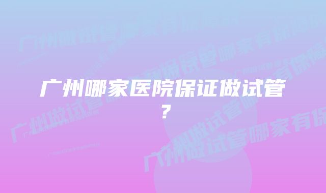 广州哪家医院保证做试管？