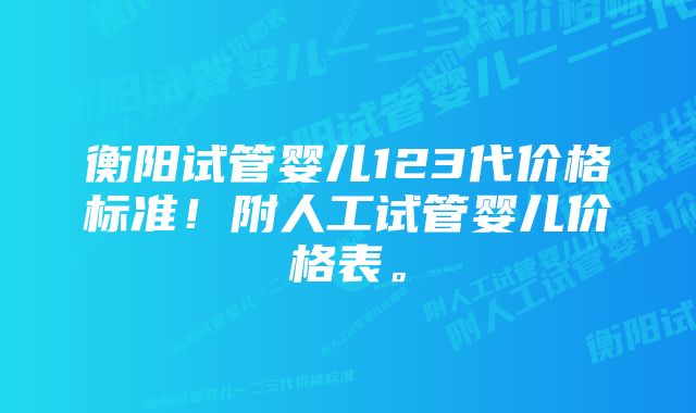 衡阳试管婴儿123代价格标准！附人工试管婴儿价格表。