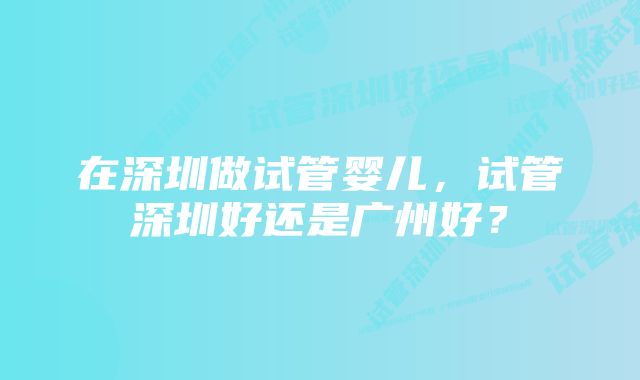 在深圳做试管婴儿，试管深圳好还是广州好？