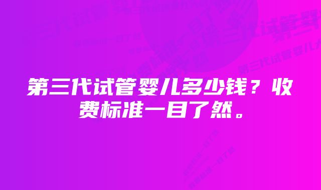 第三代试管婴儿多少钱？收费标准一目了然。