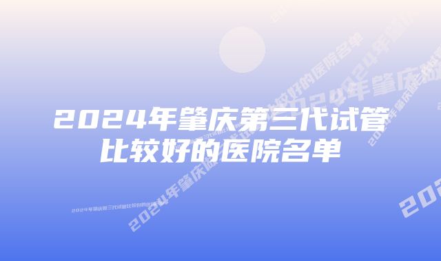 2024年肇庆第三代试管比较好的医院名单