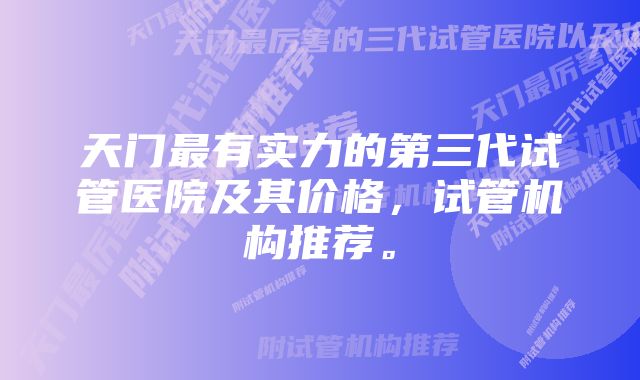 天门最有实力的第三代试管医院及其价格，试管机构推荐。