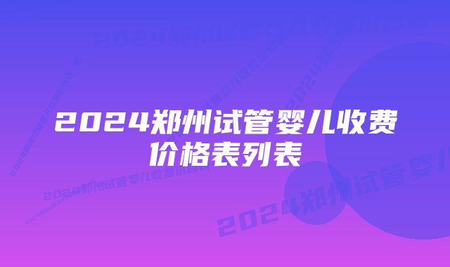 2024郑州试管婴儿收费价格表列表