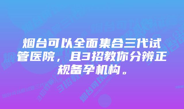 烟台可以全面集合三代试管医院，且3招教你分辨正规备孕机构。