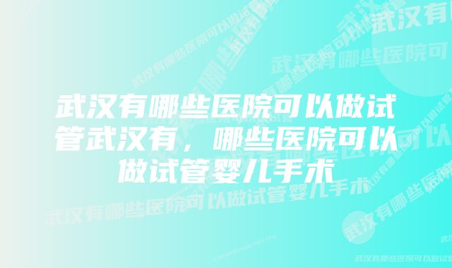 武汉有哪些医院可以做试管武汉有，哪些医院可以做试管婴儿手术