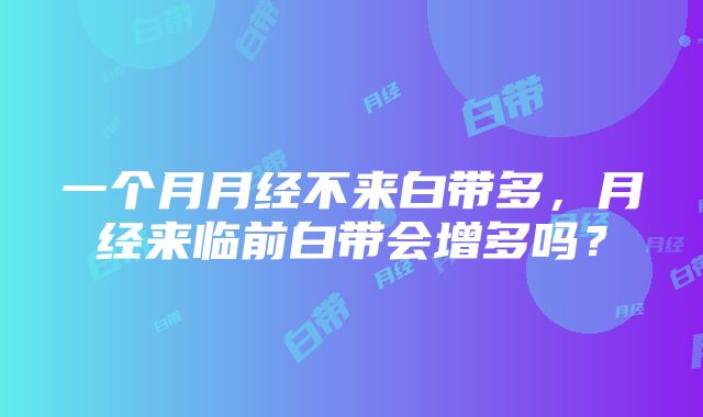 一个月月经不来白带多，月经来临前白带会增多吗？