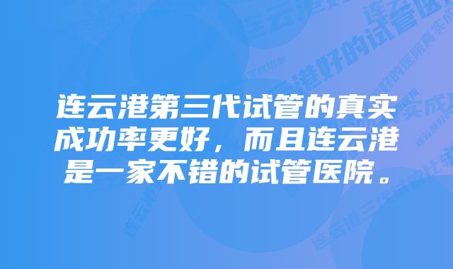 连云港第三代试管的真实成功率更好，而且连云港是一家不错的试管医院。