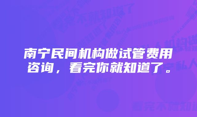 南宁民间机构做试管费用咨询，看完你就知道了。