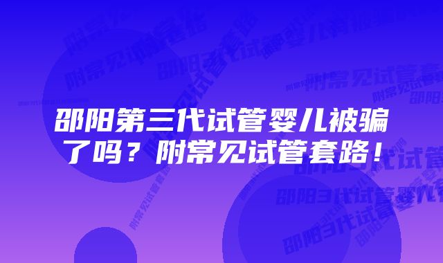 邵阳第三代试管婴儿被骗了吗？附常见试管套路！