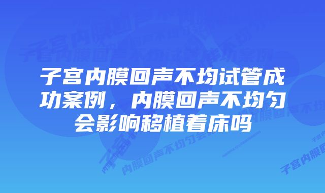 子宫内膜回声不均试管成功案例，内膜回声不均匀会影响移植着床吗