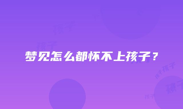 梦见怎么都怀不上孩子？