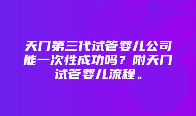 天门第三代试管婴儿公司能一次性成功吗？附天门试管婴儿流程。