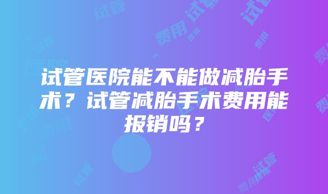 试管医院能不能做减胎手术？试管减胎手术费用能报销吗？