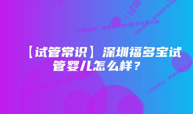 【试管常识】深圳福多宝试管婴儿怎么样？