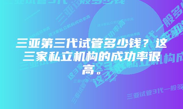 三亚第三代试管多少钱？这三家私立机构的成功率很高。