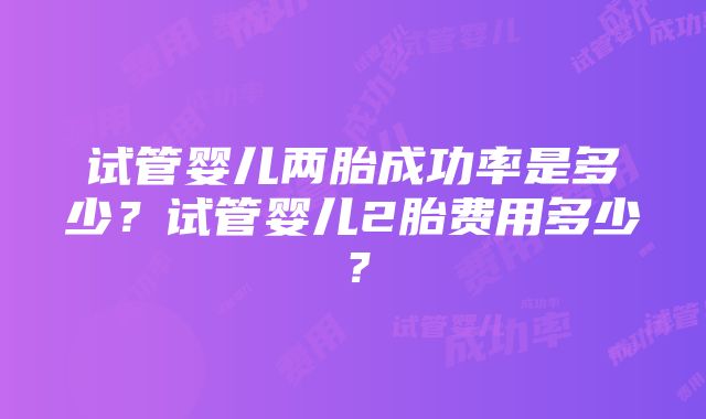 试管婴儿两胎成功率是多少？试管婴儿2胎费用多少？