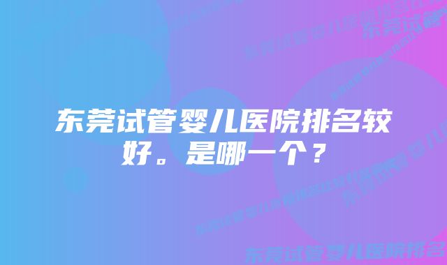 东莞试管婴儿医院排名较好。是哪一个？