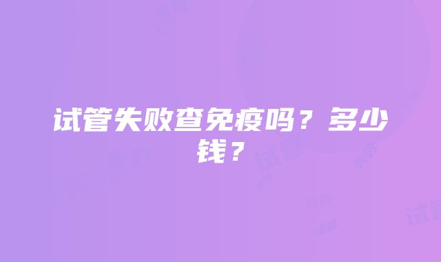 试管失败查免疫吗？多少钱？