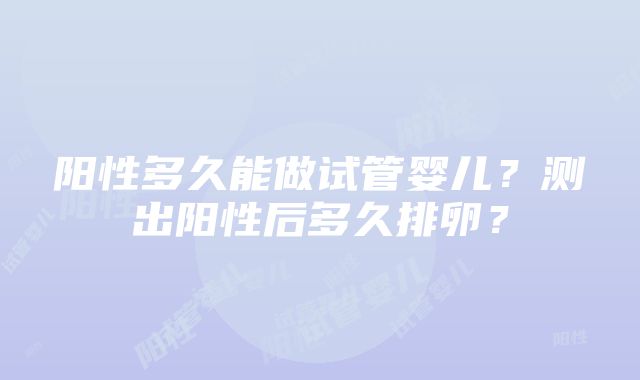 阳性多久能做试管婴儿？测出阳性后多久排卵？