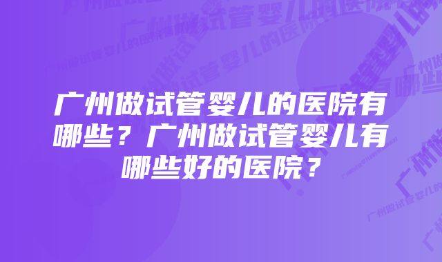 广州做试管婴儿的医院有哪些？广州做试管婴儿有哪些好的医院？