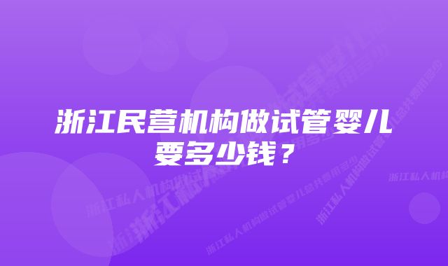 浙江民营机构做试管婴儿要多少钱？