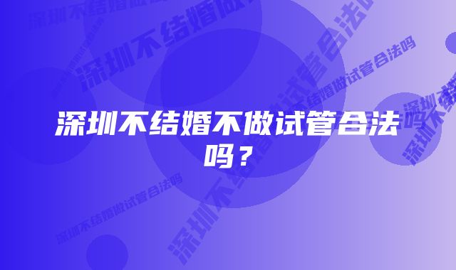 深圳不结婚不做试管合法吗？