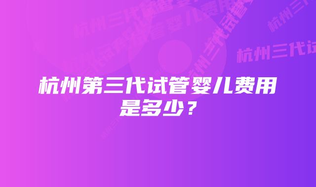 杭州第三代试管婴儿费用是多少？