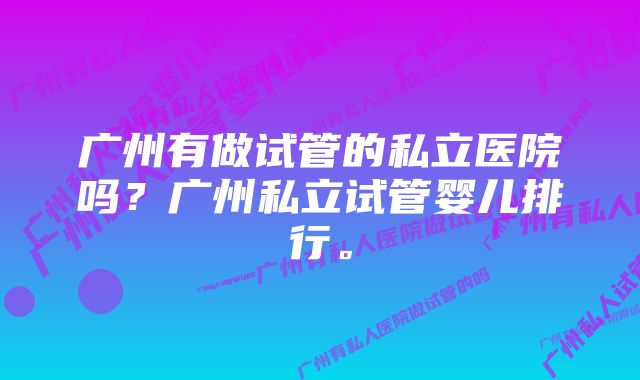 广州有做试管的私立医院吗？广州私立试管婴儿排行。