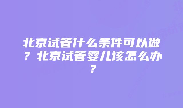 北京试管什么条件可以做？北京试管婴儿该怎么办？