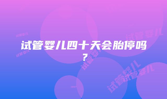 试管婴儿四十天会胎停吗？