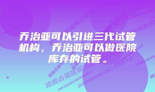 乔治亚可以引进三代试管机构，乔治亚可以做医院库存的试管。