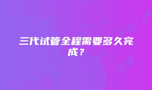 三代试管全程需要多久完成？