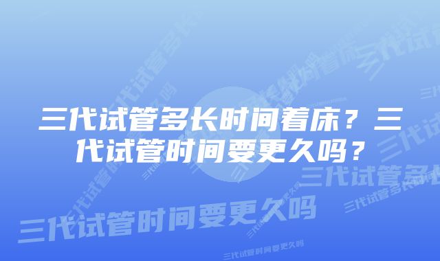 三代试管多长时间着床？三代试管时间要更久吗？