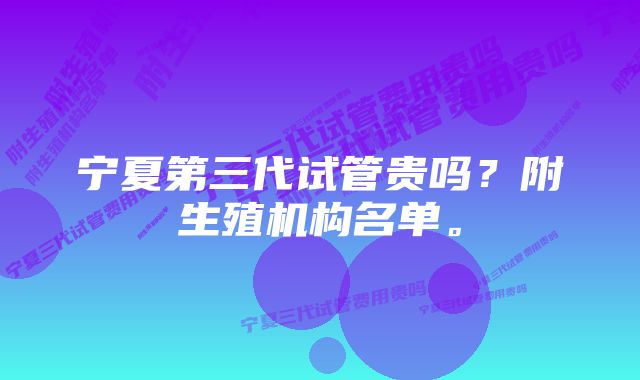 宁夏第三代试管贵吗？附生殖机构名单。