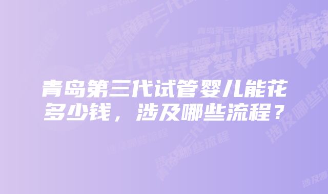 青岛第三代试管婴儿能花多少钱，涉及哪些流程？