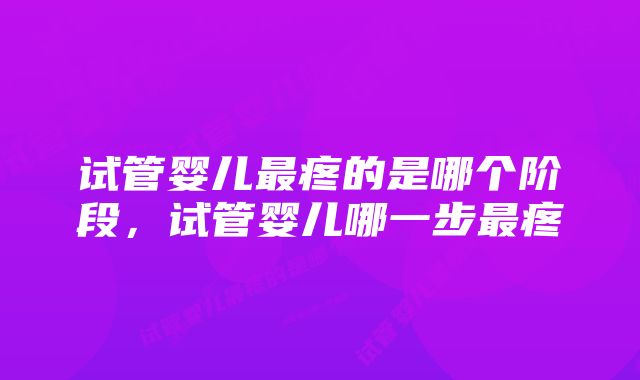 试管婴儿最疼的是哪个阶段，试管婴儿哪一步最疼