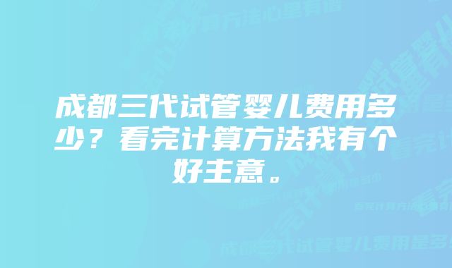 成都三代试管婴儿费用多少？看完计算方法我有个好主意。