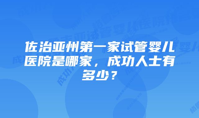 佐治亚州第一家试管婴儿医院是哪家，成功人士有多少？