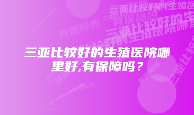 三亚比较好的生殖医院哪里好,有保障吗？