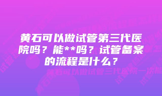 黄石可以做试管第三代医院吗？能**吗？试管备案的流程是什么？