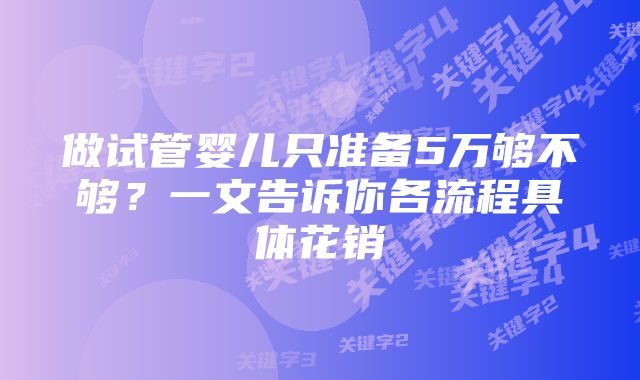 做试管婴儿只准备5万够不够？一文告诉你各流程具体花销