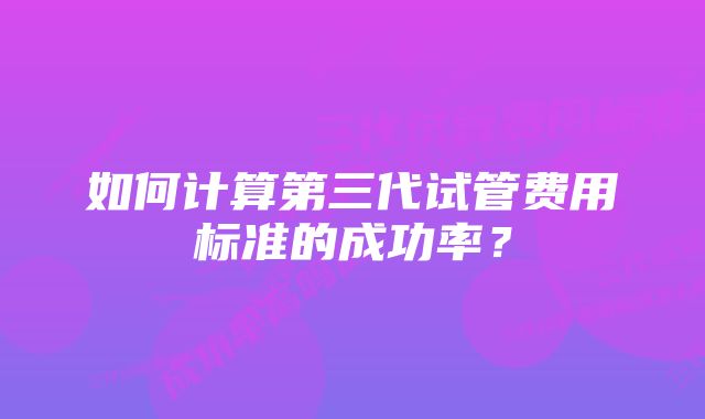 如何计算第三代试管费用标准的成功率？