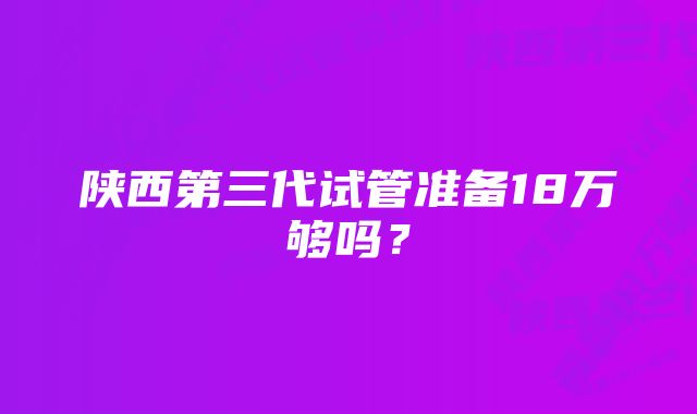 陕西第三代试管准备18万够吗？