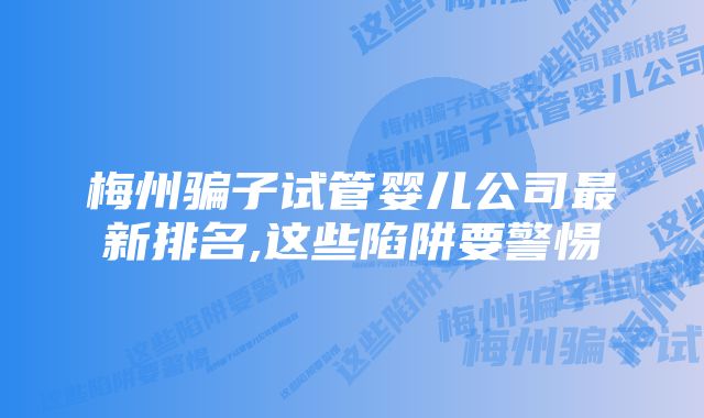 梅州骗子试管婴儿公司最新排名,这些陷阱要警惕